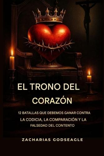 El TRONO del CORAZÓN: 12 batallas que debemos GANAR contra la CODICIA, la COMPARACIÓN y la falsificación del CONTENTO