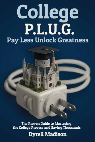 Ollege P.L.U.G. Pay Less, Unlock Greatness: The Proven Guide to Mastering the College Process and Saving Thousands