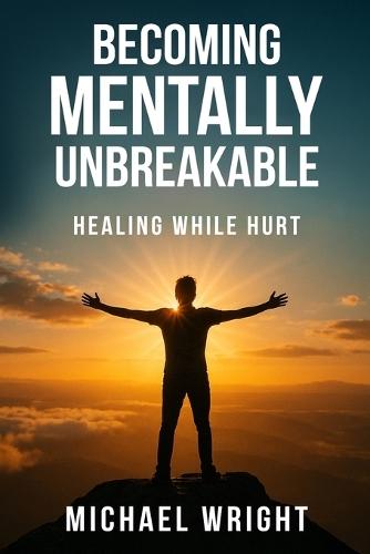 Becoming Mentally Unbreakable: Healing While Hurt