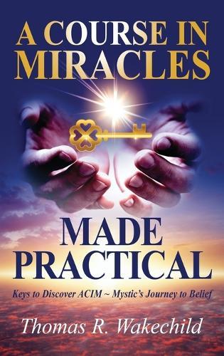 A Course in Miracles Made Practical: Keys to Discover ACIM Mystic's Journey to Belief