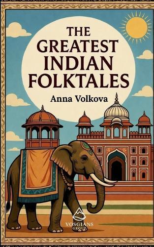 The Greatest Indian Folktales: Timeless Legends and Classic Folklore from the Heart of India