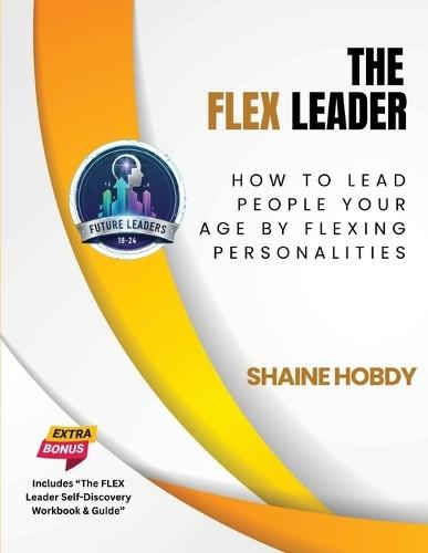 The FLEX Leader: How to Lead People Your Age by Flexing Personalities