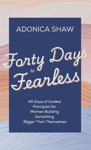 Forty Days to Fearless: 40 Days of Guided Principles for Women Building Something Bigger Than Themselves