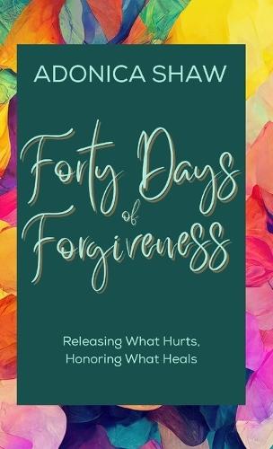 Forty Days of Forgiveness: Releasing What Hurts, Honoring What Heals