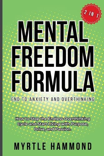 Mental Freedom Formula - End to Anxiety and Overthinking (2 in 1): How to Stop the Endless Overthinking Cycle and Start Living with Purpose, Drive, and Passion.