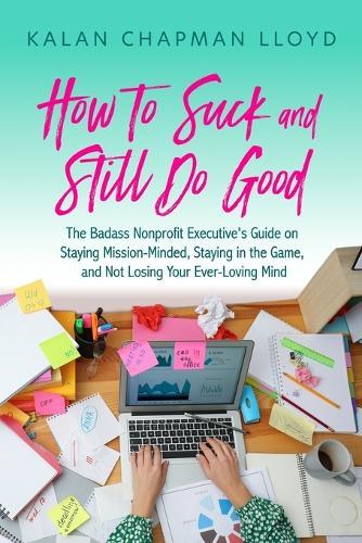 How to Suck and Still Do Good: The Badass Nonprofit Executive's Guide on Staying Mission-Minded, Staying in the Game, and Not Losing Your Ever-Loving Mind