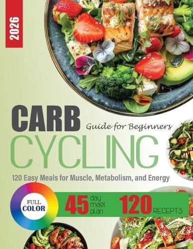 Carb Cycling Guide for Beginners: 120 Easy Meals for Muscle, Metabolism, and Energy + 45-Day Meal Plan