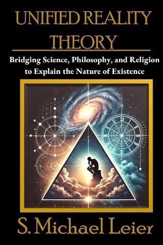 Unified Reality Theory: Bridging Science, Philosophy, and Religion to Explain the Nature of Existence