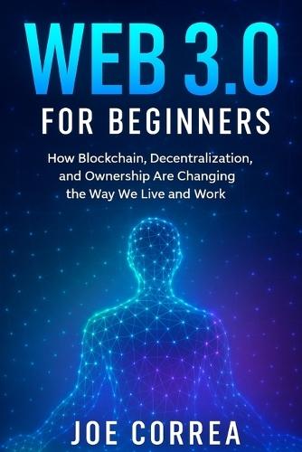 Web 3.0 for Beginners: How Blockchain, Decentralization, and Ownership Are Changing the Way We Live and Work