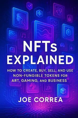 NFTs Explained: How to Create, Buy, Sell, and Use Non-Fungible Tokens for Art, Gaming, and Business