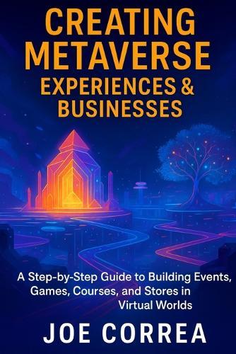 Creating Metaverse Experiences & Businesses: A Step-by-Step Guide to Building Events, Games, Courses, and Stores in Virtual Worlds
