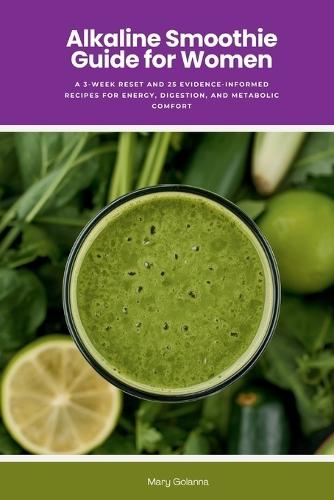 Alkaline Smoothie Guide for Women: A 3-Week Reset and 25 Evidence-Informed Recipes for Energy, Digestion, and Metabolic Comfort