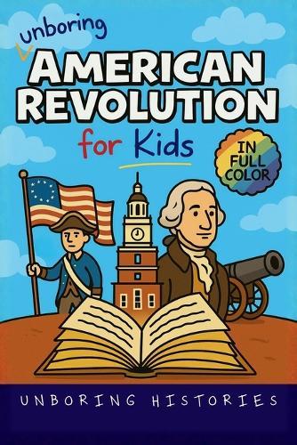 Unboring American Revolution for Kids: Funny, Interesting, Concise Guide to a Time of Freedom, Tea Parties, and Totally Epic Battles You Won't Believe Are True