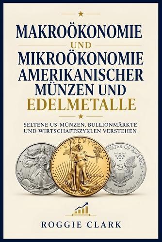 Makroökonomie und Mikroökonomie amerikanischer Münzen und Edelmetalle: Seltene US-Münzen, Bullionmärkte und Wirtschaftszyklen verstehen