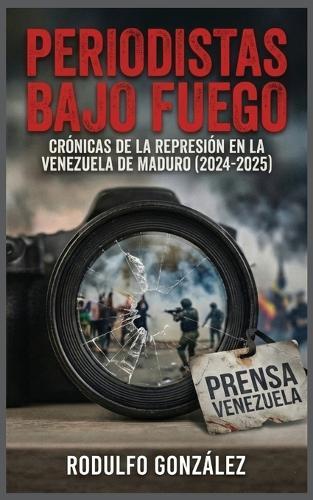 Periodistas bajo fuego: Crónicas de la represión en la Venezuela de Maduro (2024-2025)