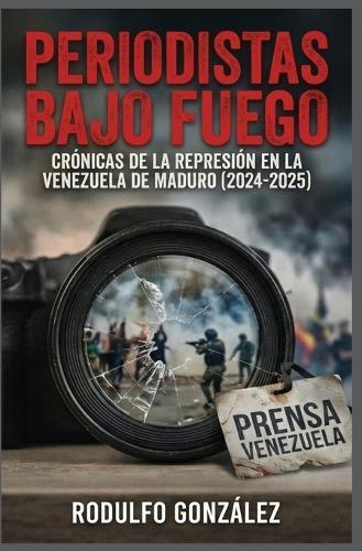 Periodistas bajo fuego: Crónicas de la represión en la Venezuela de Maduro (2024-2025)