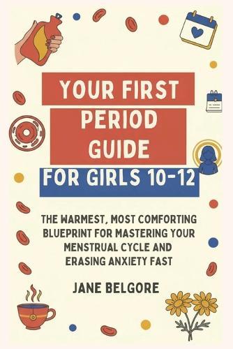 Your First Period Guide for Girls 10-12: The Warmest, Most Comforting Blueprint for Mastering Your Menstrual Cycle and Erasing Anxiety Fast