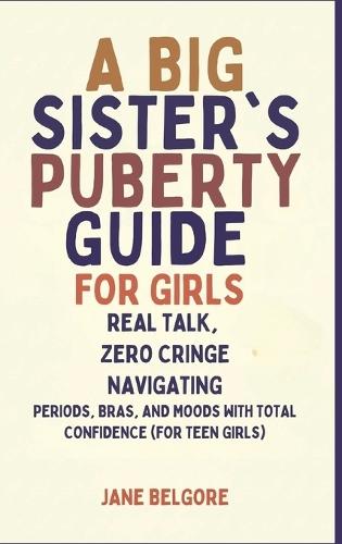 A Big Sister's Puberty Guide for Girls: Real Talk, Zero Cringe: Navigating Periods, Bras, and Moods with Total Confidence (For Teen Girls)