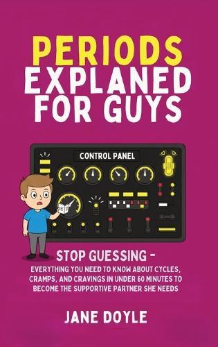 Periods Explained For Guys: Stop Guessing - Everything You Need to Know About Cycles, Cramps, and Cravings in Under 60 Minutes to Become the Supportive Partner She Needs