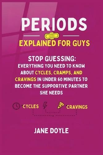 Periods Explained For Guys: Stop Guessing - Everything You Need to Know About Cycles, Cramps, and Cravings in Under 60 Minutes to Become the Supportive Partner She Needs