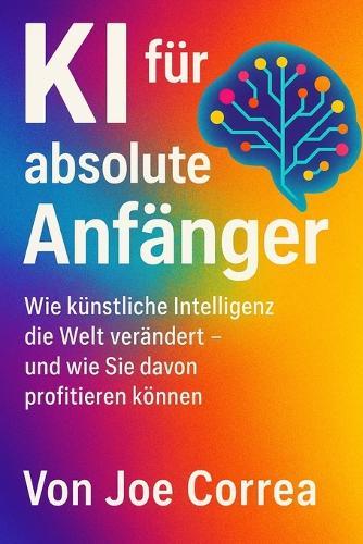 KI für absolute Anfänger: Wie künstliche Intelligenz die Welt verändert - und wie Sie davon profitieren können