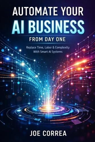 Automate Your AI Business From Day One: Replace Time, Labor & Complexity With Smart AI Systems