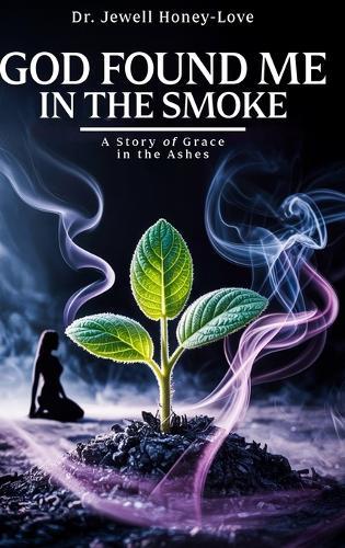 God Found Me in The Smoke: A Story Of Grace In The Ashes