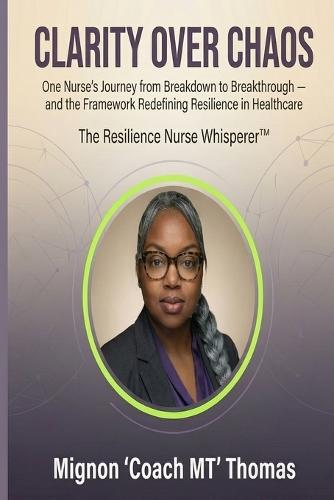 Clarity Over Chaos: One Nurse's Journey from Breakdown to Breakthrough - and the Framework Redefining Resilience in Healthcare