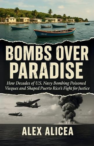 Bombs Over Paradise: How Decades of U.S. Navy Bombing Poisoned Vieques and Shaped Puerto Rico's Fight for Justice (History Of Puerto Rico)
