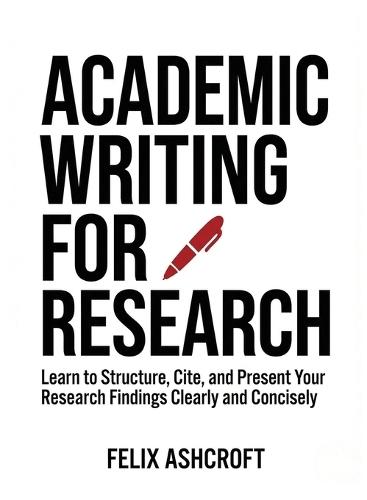 Academic Writing for Research for Beginners: Learn to Structure, Cite, and Present Your Research Findings Clearly and Concisely