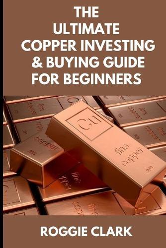 The Ultimate Copper Investing & Buying Guide For Beginners: Learn How to Invest in Precious Metals Like Copper Bullion to Protect Your Wealth