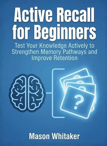 Active Recall for Beginners: Test Your Knowledge Actively to Strengthen Memory Pathways and Improve Retention