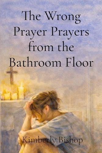 The Wrong Prayer Prayers from the Bathroom Floor: Prayers from the Bathroom Floor: A Christian Redemption Story
