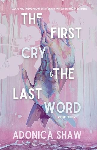The First Cry & The Last Word: Essays and Poems About Birth, Death and Everything In Between