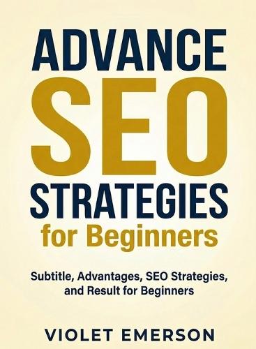 Advance SEO Strategies for Beginners: Dive Deeper into Search Engine Optimization to Drive Organic Traffic and Improve Rankings