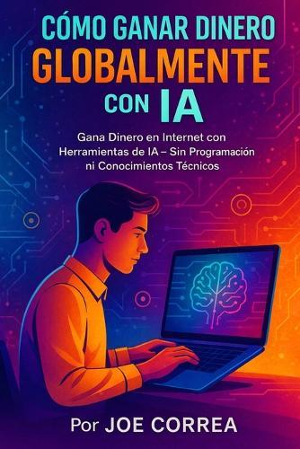 Cómo Ganar Dinero Globalmente con IA: Gana Dinero en Internet con Herramientas de IA - Sin Programación ni Conocimientos Técnicos