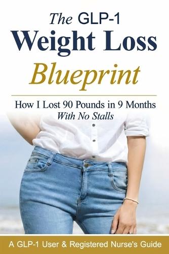 The GLP-1 Weight Loss Blueprint: A GLP-1 User & Registered Nurse's Step-By-Step Guide to Fast, Consistent Results with Compounded & Brand-Name GLP-1s