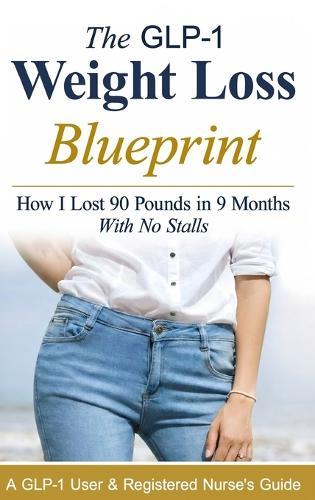 The GLP-1 Weight Loss Blueprint: A GLP-1 User & Registered Nurse's Guide to Fast, Consistent Results with Compounded & Brand-Name GLP-1s