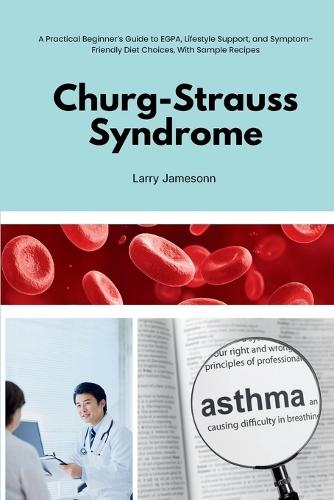 Churg-Strauss Syndrome: A Practical Beginner's Guide to EGPA, Lifestyle Support, and Symptom-Friendly Diet Choices, With Sample Recipes