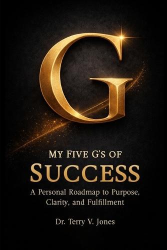 My Five G's of Success A Personal Roadmap to Purpose, Clarity, and Fulfillment