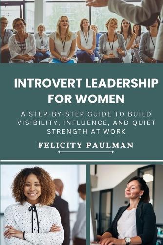 Introvert Leadership for Women: A Step-By-Step Guide to Build Visibility, Influence, and Quiet Strength at Work