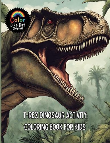 T-Rex Dinosaur Activity Coloring Book For Kids: Includes Facts, Reading Comprehension, Math, Writing, Word Searches, Cross Word Puzzles, Connect The Dots, Tic Tac Toe, Drawing, and Coloring