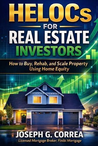 HELOCs for Real Estate Investors: How to Buy, Rehab, and Scale Property Using Home Equity