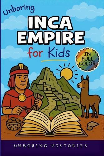 Unboring Inca Empire for Kids: Funny, Interesting, Concise Guide to Llamas, Inca Science, and Epic Battles You Won't Believe Are True