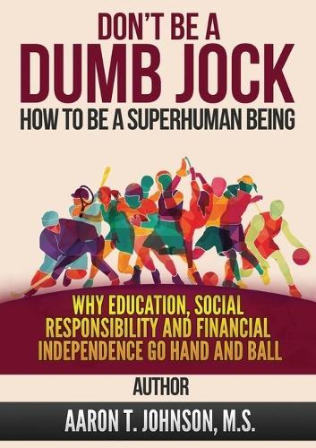 DON'T BE A DUMB JOCK How To Be A Super Human Being: Why Education, Social Responsibility And Financial Independence Go Hand And Ball