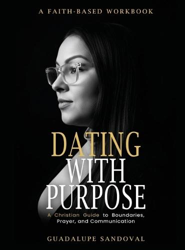 Dating with Purpose: A Faith-Based Workbook A Christian Guide to Boundaries, Prayer, and Communication