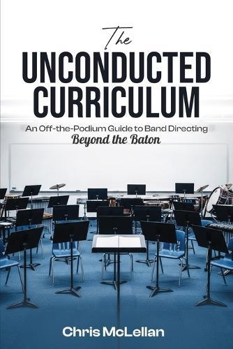 The Unconducted Curriculum: An Off-the-Podium Guide to Band Directing Beyond the Baton