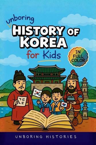 Unboring History of Korea for Kids: Funny, Interesting, Concise Guide to the Three Kingdoms, Joseon Dynasty, and K-Pop You Won't Believe Are True