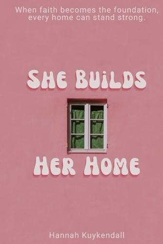 She Builds Her Home: When faith becomes the foundation, every home can stand strong