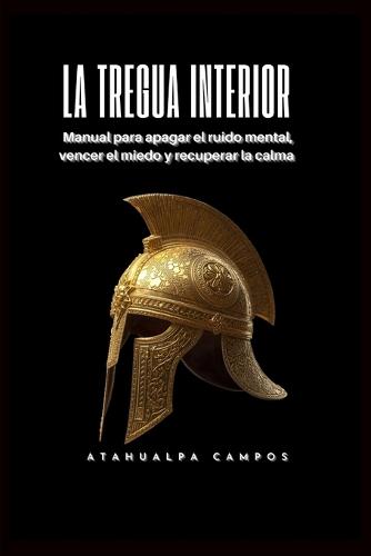 La Tregua Interior: Manual para apagar el ruido mental, vencer el miedo y recuperar la calma